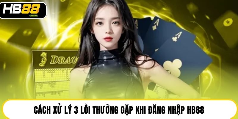 Cách xử lý 3 lỗi thường gặp khi đăng nhập HB88